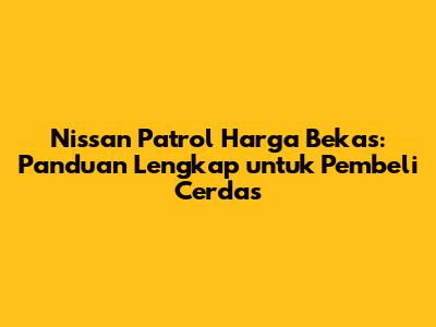 **Nissan Patrol Harga Bekas: Panduan Lengkap untuk Pembeli Cerdas**