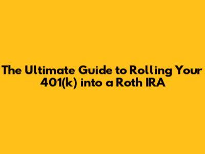 **The Ultimate Guide to Rolling Your 401(k) into a Roth IRA**