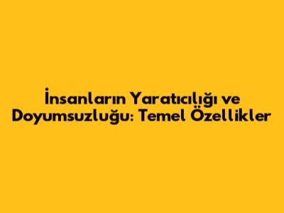 İnsanların Yaratıcılığı ve Doyumsuzluğu: Temel Özellikler
