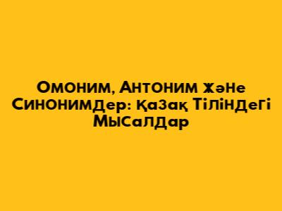 Омоним, Антоним және Синонимдер: Қазақ Тіліндегі Мысалдар