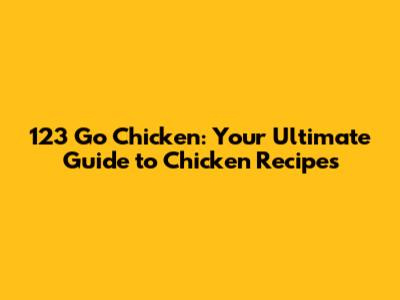 123 Go Chicken: Your Ultimate Guide to Chicken Recipes
