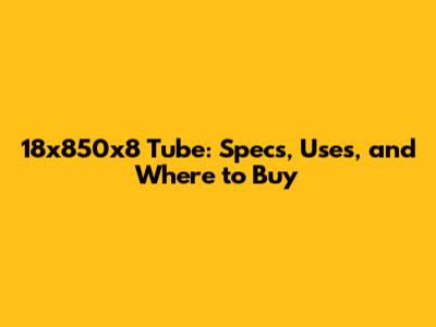 18x850x8 Tube: Specs, Uses, and Where to Buy
