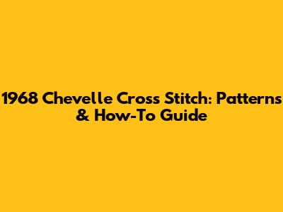 1968 Chevelle Cross Stitch: Patterns & How-To Guide