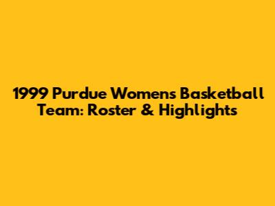 1999 Purdue Women's Basketball Team: Roster & Highlights