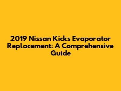 2019 Nissan Kicks Evaporator Replacement: A Comprehensive Guide