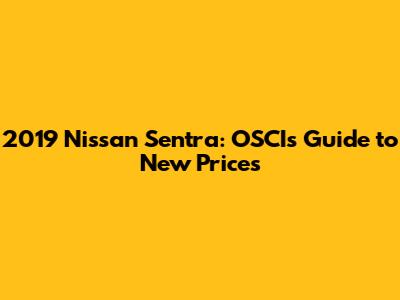 2019 Nissan Sentra: OSCI's Guide to New Prices