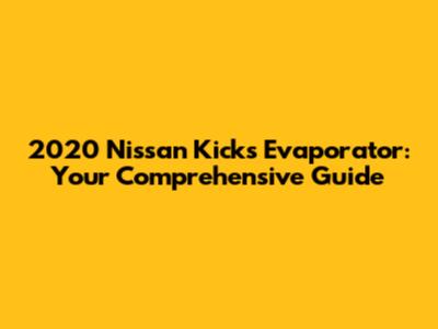 2020 Nissan Kicks Evaporator: Your Comprehensive Guide