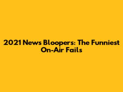 2021 News Bloopers: The Funniest On-Air Fails