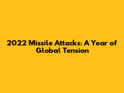 2022 Missile Attacks: A Year of Global Tension