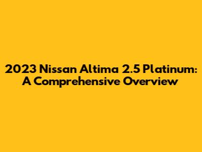 2023 Nissan Altima 2.5 Platinum: A Comprehensive Overview