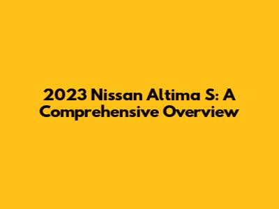 2023 Nissan Altima S: A Comprehensive Overview