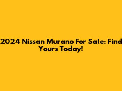 2024 Nissan Murano For Sale: Find Yours Today!