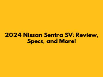 2024 Nissan Sentra SV: Review, Specs, and More!