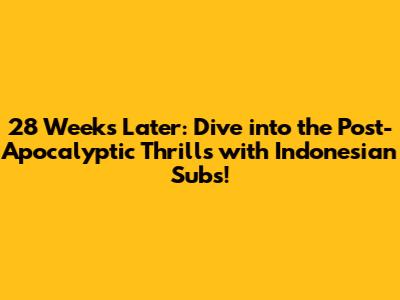 28 Weeks Later: Dive into the Post-Apocalyptic Thrills with Indonesian Subs!