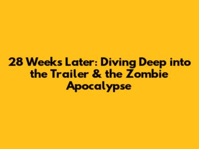 28 Weeks Later: Diving Deep into the Trailer & the Zombie Apocalypse