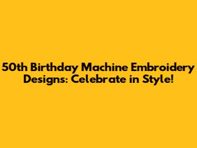 50th Birthday Machine Embroidery Designs: Celebrate in Style!