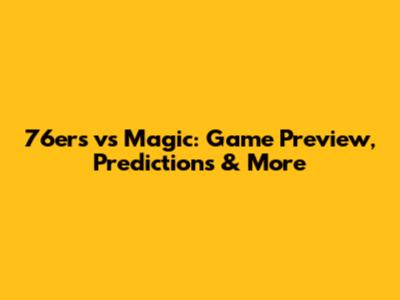76ers vs Magic: Game Preview, Predictions & More