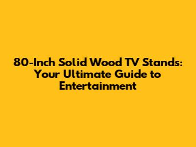 80-Inch Solid Wood TV Stands: Your Ultimate Guide to Entertainment