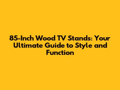 85-Inch Wood TV Stands: Your Ultimate Guide to Style and Function