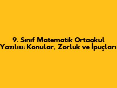 9. Sınıf Matematik Ortaokul Yazılısı: Konular, Zorluk ve İpuçları