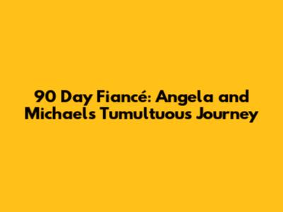 90 Day Fiancé: Angela and Michael's Tumultuous Journey