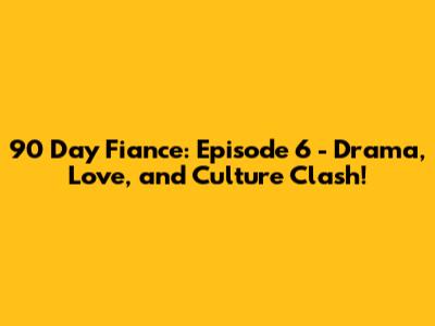 90 Day Fiance: Episode 6 - Drama, Love, and Culture Clash!