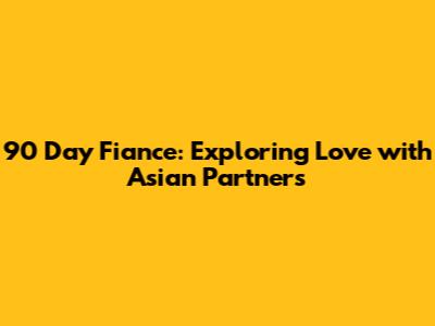 90 Day Fiance: Exploring Love with Asian Partners