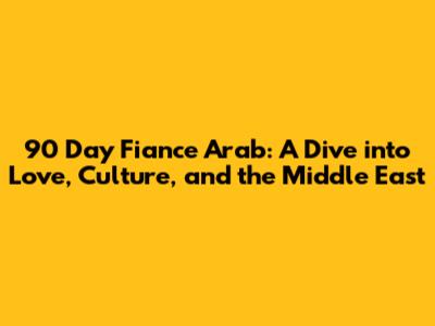 90 Day Fiance Arab: A Dive into Love, Culture, and the Middle East