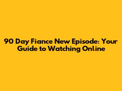 90 Day Fiance New Episode: Your Guide to Watching Online