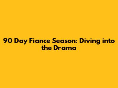 90 Day Fiance Season: Diving into the Drama