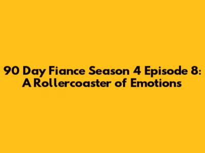 90 Day Fiance Season 4 Episode 8: A Rollercoaster of Emotions