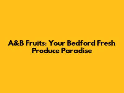 A&B Fruits: Your Bedford Fresh Produce Paradise