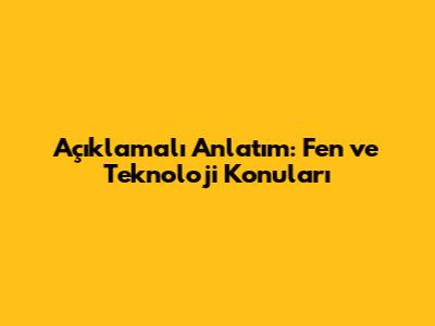 Açıklamalı Anlatım: Fen ve Teknoloji Konuları