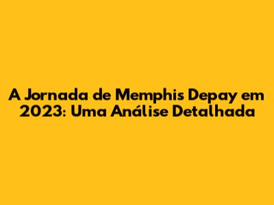 A Jornada de Memphis Depay em 2023: Uma Análise Detalhada