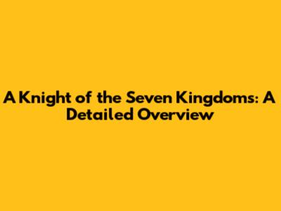A Knight of the Seven Kingdoms: A Detailed Overview