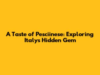 A Taste of Pesciinese: Exploring Italy's Hidden Gem