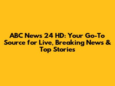ABC News 24 HD: Your Go-To Source for Live, Breaking News & Top Stories