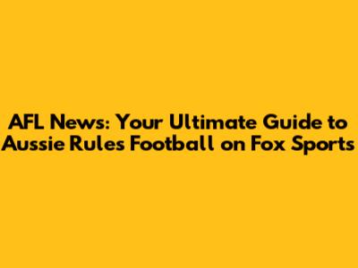 AFL News: Your Ultimate Guide to Aussie Rules Football on Fox Sports