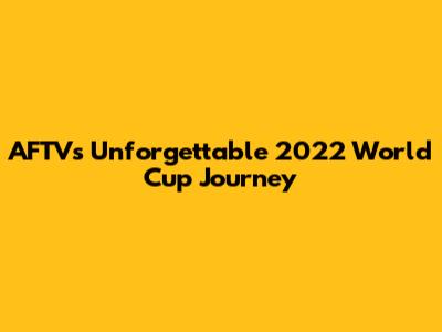 AFTV's Unforgettable 2022 World Cup Journey