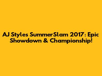 AJ Styles SummerSlam 2017: Epic Showdown & Championship!