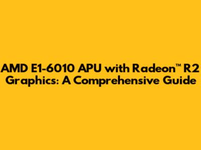 AMD E1-6010 APU with Radeon™ R2 Graphics: A Comprehensive Guide