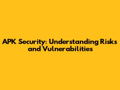 APK Security: Understanding Risks and Vulnerabilities