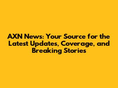 AXN News: Your Source for the Latest Updates, Coverage, and Breaking Stories