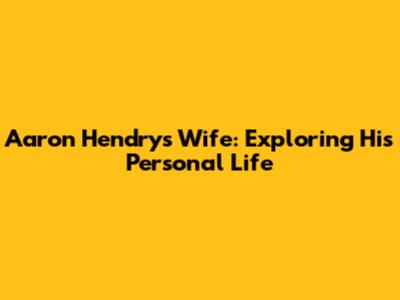 Aaron Hendry's Wife: Exploring His Personal Life