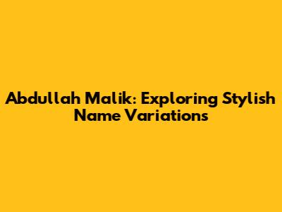 Abdullah Malik: Exploring Stylish Name Variations