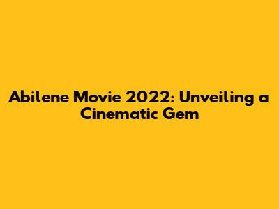 Abilene Movie 2022: Unveiling a Cinematic Gem