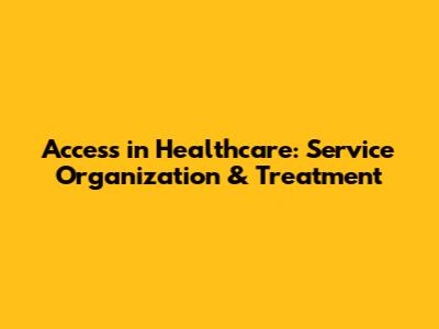 Access in Healthcare: Service Organization & Treatment