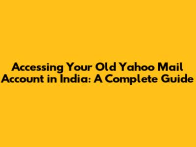 Accessing Your Old Yahoo Mail Account in India: A Complete Guide