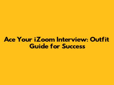 Ace Your iZoom Interview: Outfit Guide for Success