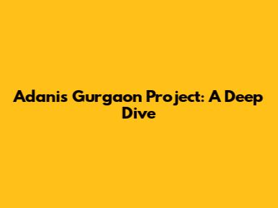 Adani's Gurgaon Project: A Deep Dive